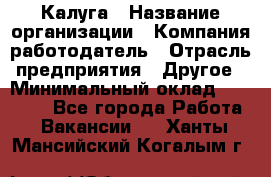 Калуга › Название организации ­ Компания-работодатель › Отрасль предприятия ­ Другое › Минимальный оклад ­ 15 000 - Все города Работа » Вакансии   . Ханты-Мансийский,Когалым г.